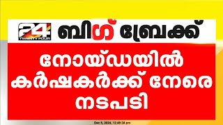 നോയിഡയിൽ കർഷകർക്ക് നേരെ പൊലീസ് നടപടി ; 34 കർഷകരെ കസ്റ്റഡിയിലെടുത്തു