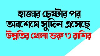 হাজার চেষ্টার পর | অবশেষে সুদিন এসেছে | উন্নতির খেলা শুরু ৩ রাশির