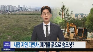 사업 지연 다반사, 폐기물 흙으로 숲조성? -R (211014목/뉴스투데이)