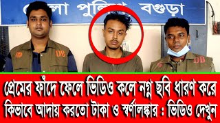 প্রেমের ফাঁদে ফেলে ভিডিও কলে নগ্ন ছবি ধারণ করে কিভাবে আদায় করতো টাকা ও স্বর্ণালঙ্কার : ভিডিও দেখুন