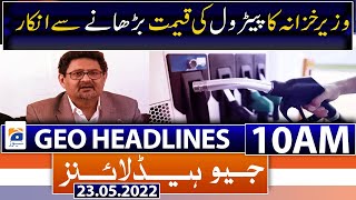 Geo News Headlines Today 10 AM | Finance Minister refuses to increase petrol price | 23rd May 2022
