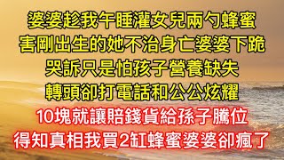 婆婆趁我午睡灌女兒兩勺蜂蜜，害剛出生的她不治身亡婆婆下跪，哭訴只是怕孩子營養缺失，轉頭卻打電話和公公炫耀，10塊就讓賠錢貨給孫子騰位，得知真相我買2缸蜂蜜婆婆卻瘋了