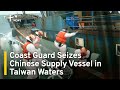 Taiwan Coast Guard Seizes Chinese Supply Vessel Intruding in Territorial Waters | TaiwanPlus News