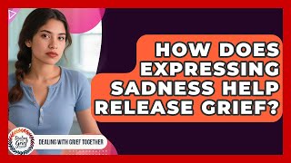 How Does Expressing Sadness Help Release Grief? - Dealing With Grief Together