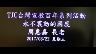 TJC臺灣宣教百年系列活動_台灣總會_永不震動的國度_周惠嘉長老 2017/03/22 星期三pm