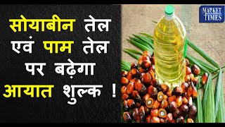 सोयाबीन तेल एवं पाम तेल पर बढ़ेगा आयात शुल्क ! Import duty on soybean oil and palm oil will increase!