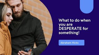 Abraham Hicks: What to do when you are desperate for something!