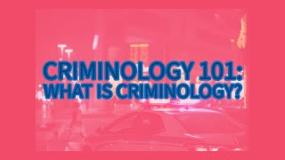 Criminology 101: What is Criminology?