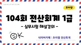 [초이쌤 전산회계1급] 제104회 기출문제 해설강의 - 실무시험