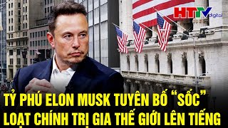 Điểm nóng quốc tế: Tỷ phú Elon Musk tuyên bố sốc, nhiều chính trị gia thế giới lên tiếng