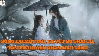 [FULL] SỐNG LẠI MỘT ĐỜI, TA VỨT BỎ THÁI TỬ, TÁN TỈNH HOẠN QUAN MÁU LẠNH