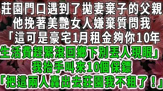 莊園門口遇到了拋妻棄子的父親，他挽著美艷女人嫌棄質問我「這可是豪宅1月租金夠你10年，生活費趕緊滾回鄉下別丟人現眼」我抬手叫來10個保鏢「把這兩人轟出去莊園我不租了！」#荷上清風#爽文