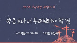 [고난주간 새벽기도회] 죽음보다 더 두려워해야 할 것 (누가복음 22:39-46)│2024.03.26