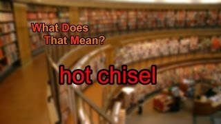 What does hot chisel mean?