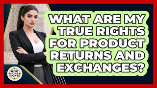 What Are My True Rights For Product Returns And Exchanges? - Guide To Your Rights