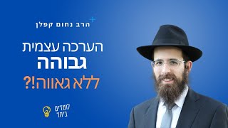 הערכה עצמית גבוהה ללא גאווה!? כך נעשה זאת נכון | הרב נחום קפלן