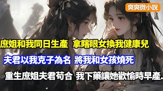 【完結復仇】庶姐強嫁夫君後和我同日生產，夫君卻趁我昏迷拿瞎眼女換我健康兒子，以我克子為名將我和女孩燒死，重生庶姐夫君苟合時，我下藥讓她歡愉時早產...#小說#重生