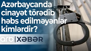 Azərbaycanda cinayət törədib həbs edilməyənlər kimlərdir? – ARB Xəbər