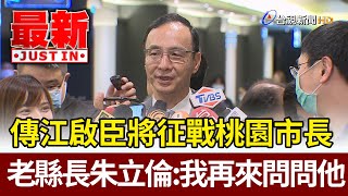 傳江啟臣將征戰桃園市長 老縣長朱立倫：我再來問問他【最新快訊】