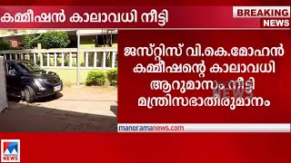 ജസ്റ്റിസ് വി.കെ.മോഹനന്‍ കമ്മീഷന്‍റെ കാലാവധി സര്‍ക്കാര്‍  നീട്ടി| Justice V K Mohan Commission