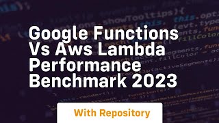 Google functions vs aws lambda performance benchmark 2023