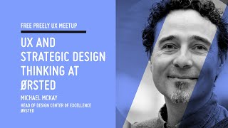 UX and Strategic Design Thinking at Ørsted / Michael McKay, Head of Design Center of Excellence