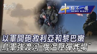 以軍開砲敘利亞和黎巴嫩 烏軍強渡河 俄溫壓彈炸場 ｜TVBS新聞 @TVBSNEWS01【十點不一樣完整版】