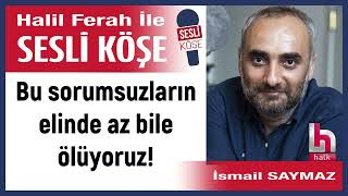 İsmail Saymaz: 'Bu sorumsuzların elinde az bile ölüyoruz!' 25/01/25 Halil Ferah ile Sesli Köşe