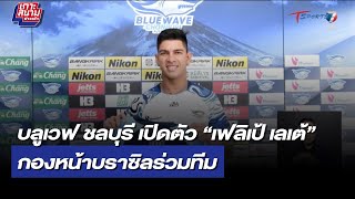 บลูเวฟ ชลบุรี เปิดตัว “เฟลิเป้ เลเต้” กองหน้าบราซิลร่วมทีม | เกาะสนามข่าวเช้า | 19พ.ค.66 |T Sports 7