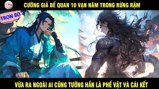 TRỌN BỘ: CƯỜNG GIẢ BẾ QUAN 10 VẠN NĂM TRONG RỪNG VỪA RA NGOÀI AI CŨNG NGHĨ HẮN LÀ PHẾ VẬT VÀ CÁI KẾT