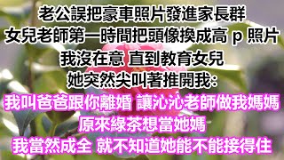 老公誤把豪車照片發進家長群，女兒老師第一時間把頭像換成高 p 照片。我沒在意。直到教育女兒她突然尖叫著推開我：我叫爸爸跟你離婚，我要沁沁老師做我媽媽，原來綠茶想當她媽，我當然成全就不知道她能不能接得住