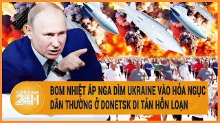 Điểm nóng quốc tế:Bom nhiệt áp Nga dìm Ukraine vào hỏa ngục,dân thường ở Donetsk di tản hỗn loạn