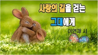 감성의 좋은글좋은시 - 사랑의 길을 걷는 그대에게(이연재 시)