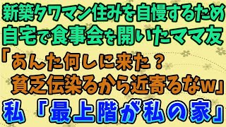 【スカッとする話】新築タワマン住みを自慢するため、自宅で食事会を開いたママ友「あんた何しに来た？貧乏伝染るから近寄るなｗ」 私「最上階が私の家」