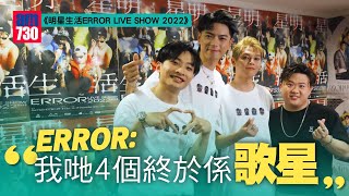 ERROR演唱會｜《明星生活ERROR LIVE SHOW 2022》足本訪問｜ 獲古巨基監製新串燒歌 193：我哋4個終於係歌星｜ERROR希望四兄弟一齊攞叱咤獎 希望走上更大舞台