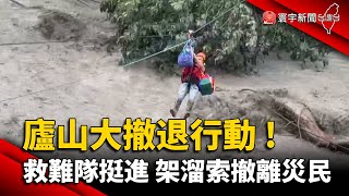 廬山大撤退行動 ! 救難隊挺進 溜索撤離59受災民眾｜#寰宇新聞