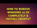 Ubuntu: How to remove Windows 10 OS completely & install Ubuntu?