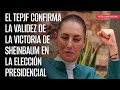 El TEPJF confirma la validez de la victoria de Sheinbaum en la elección presidencial