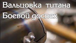 Как сделать вальцовку титана VT-6. Титановый доспех// How to make rolling on the titanium Vt6