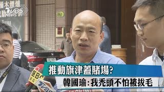 推動旗津蓋賭場？　韓國瑜：我禿頭不怕被拔毛