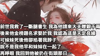 【完结】【一口氣看完】前世我救了一斷腿書生，我為他請來大夫贈銀千兩，後來他金榜題名求娶於我，我認為這是天定良緣，可妹妹死後他卻掐著我脖子，說不是我他早和妹妹在一起了，再睜眼，我回到他被扔在街頭那日…