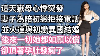 這天嶽母心悸突發，妻子為陪初戀拒接電話，並火速與初戀異國結婚，後來一切她都如願以償，卻頂著孕肚發瘋了！【一濟說】#小說#故事#情感#夫妻#落日溫情#情感故事#家庭矛盾#爽文