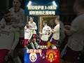 欧冠第5轮，加拉塔萨雷3 3曼联 galatasaray 3 3 man united 曼联濒临淘汰 championsleague manunited galatasaray shorts