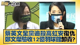 蔡英文全黨追殺高虹安復仇 鄭文燦驗收12億羽球館卸責？ 新聞大白話 20220921