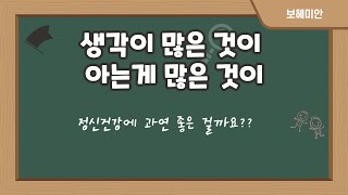 생각이 많은 것이 아는게 많은 것이 정신건강에 과연 좋은 걸까요?