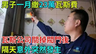 男子一月繳23萬瓦斯費，瓦斯公司關掉閥門後，隔天意外突然發生【奇異見聞所】#事件#熱點#奇聞#案件#真相#揭秘#故事#案件解讀