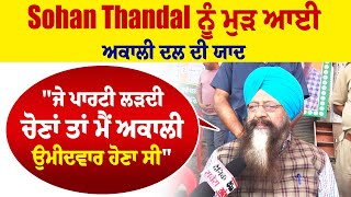 Exclusive:Sohan Thandal ਨੂੰ ਮੁੜ ਆਈ ਅਕਾਲੀ ਦਲ ਦੀ ਯਾਦ,'ਜੇ ਪਾਰਟੀ ਲੜਦੀ ਚੋਣਾਂ ਤਾ ਮੈਂ ਅਕਾਲੀ ਉਮੀਦਵਾਰ ਹੋਣਾ ਸੀ