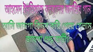 আহমেদ ইমতিয়াজ বুলবুলের জনপ্রিয় গান আমি জায়গা কিনব করি পেয়ে গেলাম জায়গা শুদ্ধ বাড়ী।