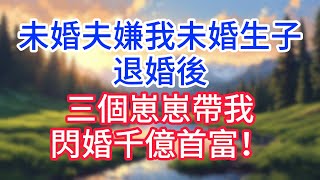 未婚夫嫌我未婚生子，退婚後，三個崽崽帶我閃婚千億首富！#完结文#情感故事#一口气看完