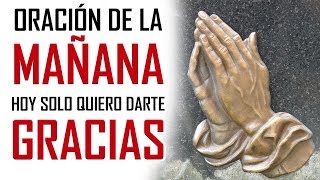 ORACION DE LA MAÑANA 🙏  HOY SOLO QUIERO DARTE GRACIAS 🙏 ORACION DE ACCION DE GRACIAS A DIOS